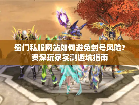 蜀门私服网站如何避免封号风险?资深玩家实测避坑指南