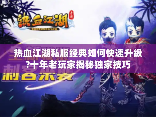 热血江湖私服经典如何快速升级?十年老玩家揭秘独家技巧