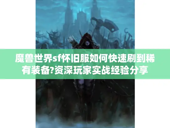 魔兽世界sf怀旧服如何快速刷到稀有装备?资深玩家实战经验分享 魔兽世界sf怀旧服如何快速刷到稀有装备?资深玩家实战经验分享