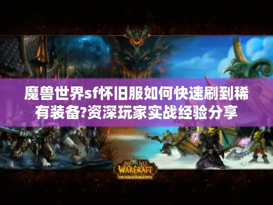魔兽世界sf怀旧服如何快速刷到稀有装备?资深玩家实战经验分享 魔兽世界sf怀旧服如何快速刷到稀有装备?资深玩家实战经验分享