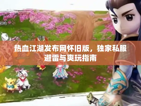 热血江湖发布网怀旧版,独家私服避雷与爽玩指南 热血江湖发布网怀旧版,独家私服避雷与爽玩指南