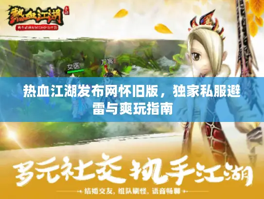 热血江湖发布网怀旧版,独家私服避雷与爽玩指南 热血江湖发布网怀旧版,独家私服避雷与爽玩指南