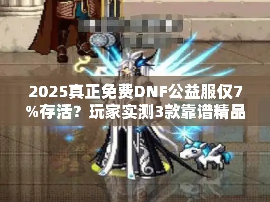 2025真正免费DNF公益服仅7%存活？玩家实测3款靠谱精品推荐