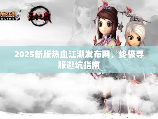 2025新版热血江湖发布网，终极寻服避坑指南