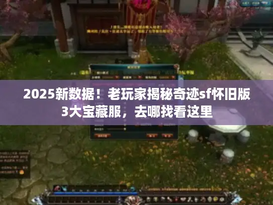 2025新数据！老玩家揭秘奇迹sf怀旧版3大宝藏服，去哪找看这里