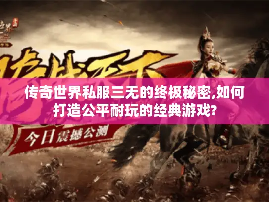 传奇世界私服三无的终极秘密,如何打造公平耐玩的经典游戏?