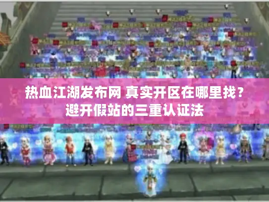 热血江湖发布网 真实开区在哪里找？避开假站的三重认证法