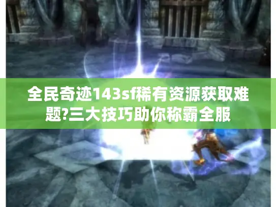 全民奇迹143sf稀有资源获取难题?三大技巧助你称霸全服