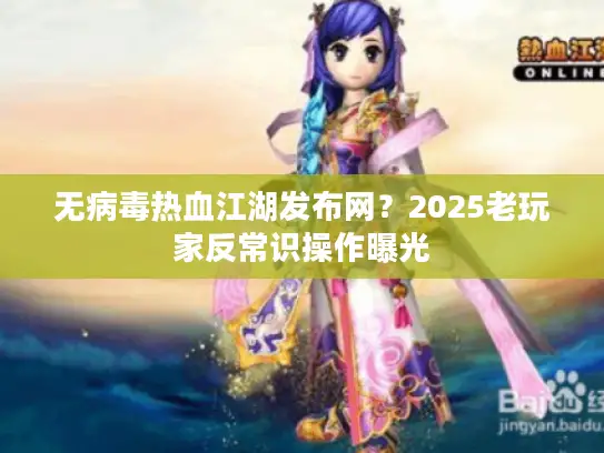 无病毒热血江湖发布网?2025老玩家反常识操作曝光 无病毒热血江湖发布网?2025老玩家反常识操作曝光