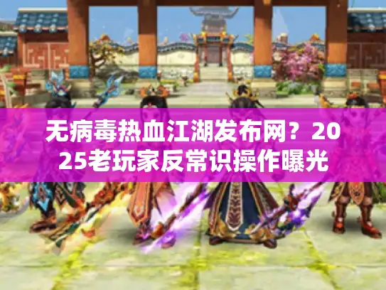 无病毒热血江湖发布网?2025老玩家反常识操作曝光 无病毒热血江湖发布网?2025老玩家反常识操作曝光
