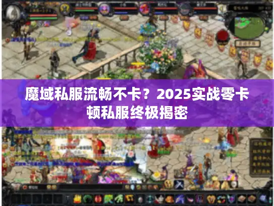 魔域私服流畅不卡？2025实战零卡顿私服终极揭密