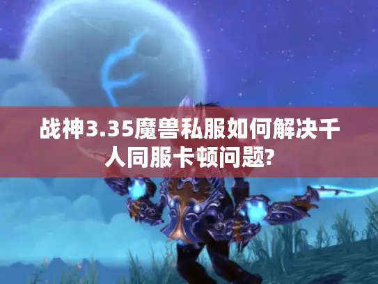 战神3.35魔兽私服如何解决千人同服卡顿问题?