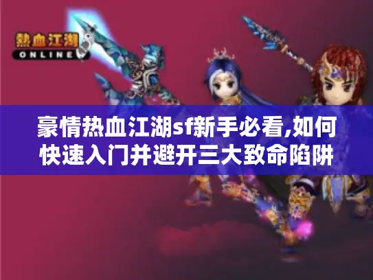 豪情热血江湖sf新手必看,如何快速入门并避开三大致命陷阱?