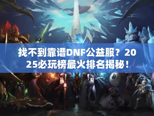 找不到靠谱DNF公益服?2025必玩榜最火排名揭秘! 找不到靠谱DNF公益服?2025必玩榜最火排名揭秘!