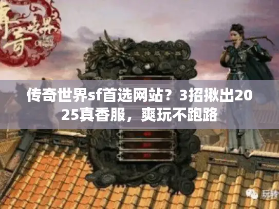 传奇世界sf首选网站?3招揪出2025真香服,爽玩不跑路 传奇世界sf首选网站?3招揪出2025真香服,爽玩不跑路