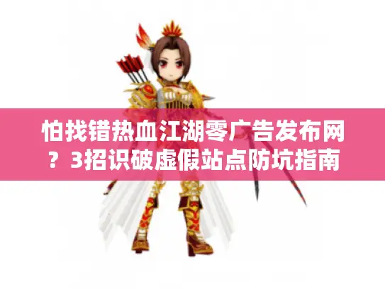 怕找错热血江湖零广告发布网?3招识破虚假站点防坑指南 怕找错热血江湖零广告发布网?3招识破虚假站点防坑指南