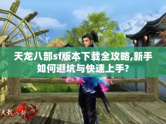 天龙八部sf版本下载全攻略,新手如何避坑与快速上手?