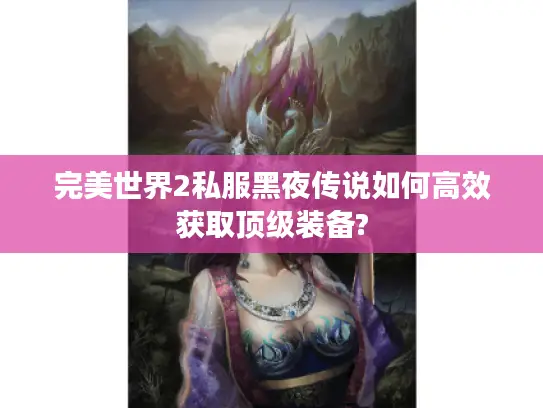 完美世界2私服黑夜传说如何高效获取顶级装备? 完美世界2私服黑夜传说如何高效获取顶级装备?