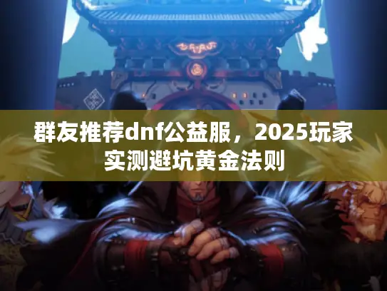 群友推荐dnf公益服，2025玩家实测避坑黄金法则