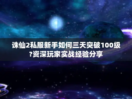 诛仙2私服新手如何三天突破100级?资深玩家实战经验分享
