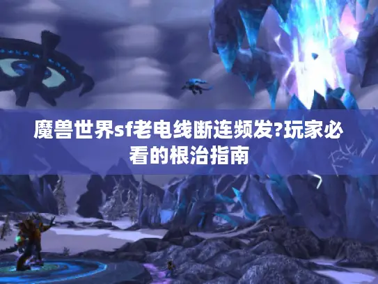 魔兽世界sf老电线断连频发?玩家必看的根治指南 魔兽世界sf老电线断连频发?玩家必看的根治指南