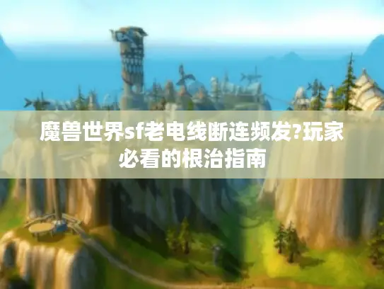 魔兽世界sf老电线断连频发?玩家必看的根治指南