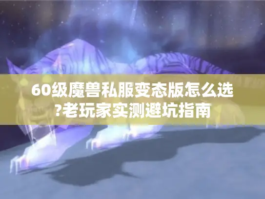 60级魔兽私服变态版怎么选?老玩家实测避坑指南