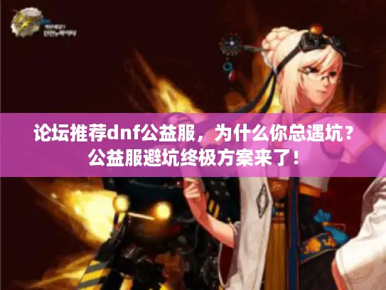 论坛推荐dnf公益服，为什么你总遇坑？公益服避坑终极方案来了！
