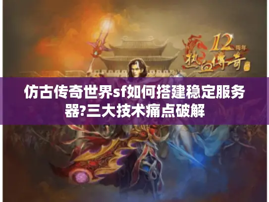 仿古传奇世界sf如何搭建稳定服务器?三大技术痛点破解