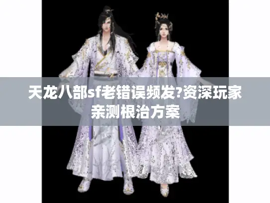 天龙八部sf老错误频发?资深玩家亲测根治方案