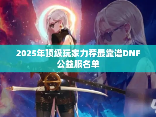 2025年顶级玩家力荐最靠谱DNF公益服名单 2025年顶级玩家力荐最靠谱DNF公益服名单