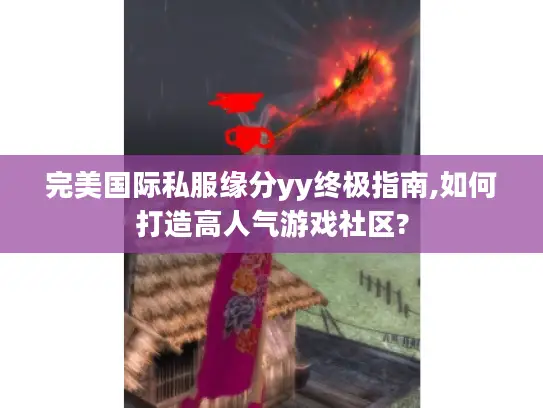 完美国际私服缘分yy终极指南,如何打造高人气游戏社区?