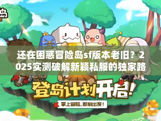 还在困惑冒险岛sf版本老旧？2025实测破解新颖私服的独家路径！