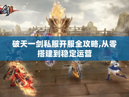 破天一剑私服开服全攻略,从零搭建到稳定运营