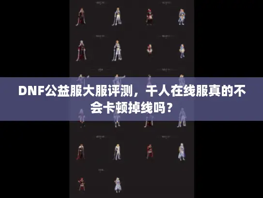 DNF公益服大服评测,千人在线服真的不会卡顿掉线吗? DNF公益服大服评测,千人在线服真的不会卡顿掉线吗?