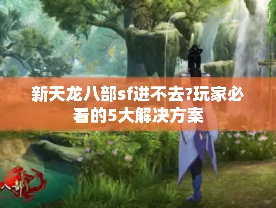 新天龙八部sf进不去?玩家必看的5大解决方案