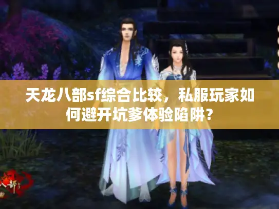 天龙八部sf综合比较,私服玩家如何避开坑爹体验陷阱? 天龙八部sf综合比较,私服玩家如何避开坑爹体验陷阱?