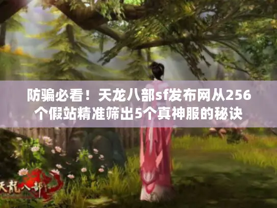 防骗必看！天龙八部sf发布网从256个假站精准筛出5个真神服的秘诀