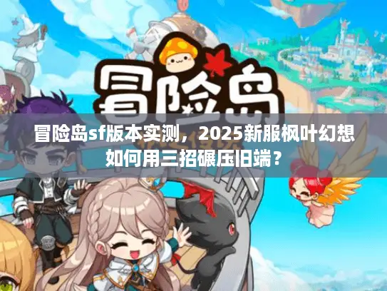 冒险岛sf版本实测，2025新服枫叶幻想如何用三招碾压旧端？