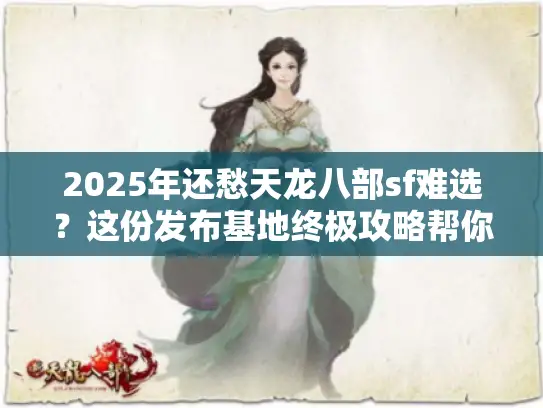 2025年还愁天龙八部sf难选？这份发布基地终极攻略帮你搞定！