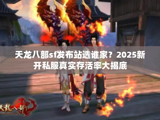 天龙八部sf发布站选谁家?2025新开私服真实存活率大揭底 天龙八部sf发布站选谁家?2025新开私服真实存活率大揭底