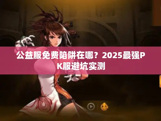 公益服免费陷阱在哪？2025最强PK服避坑实测