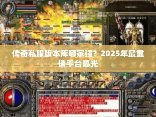 传奇私服版本库哪家强?2025年最靠谱平台曝光 传奇私服版本库哪家强?2025年最靠谱平台曝光