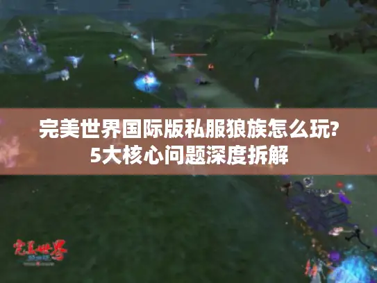完美世界国际版私服狼族怎么玩?5大核心问题深度拆解