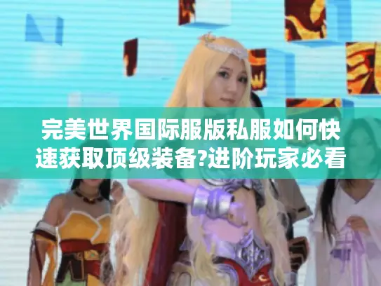 完美世界国际服版私服如何快速获取顶级装备?进阶玩家必看攻略