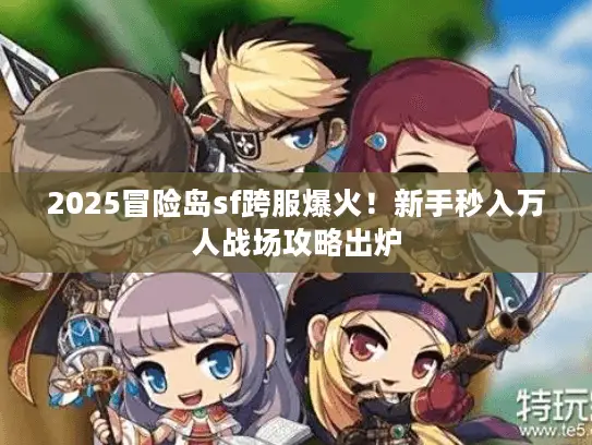 2025冒险岛sf跨服爆火!新手秒入万人战场攻略出炉 2025冒险岛sf跨服爆火!新手秒入万人战场攻略出炉