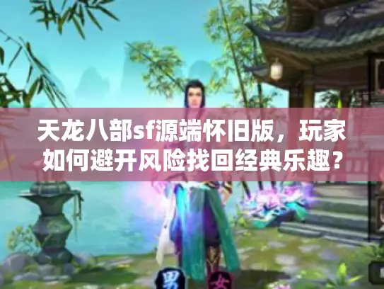 天龙八部sf源端怀旧版，玩家如何避开风险找回经典乐趣？