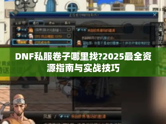 DNF私服卷子哪里找?2025最全资源指南与实战技巧 DNF私服卷子哪里找?2025最全资源指南与实战技巧