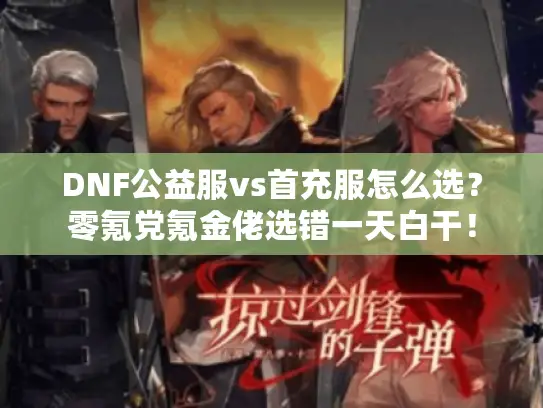 DNF公益服vs首充服怎么选？零氪党氪金佬选错一天白干！