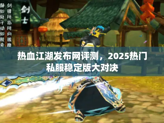 热血江湖发布网评测，2025热门私服稳定版大对决